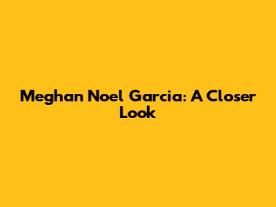 Meghan Noel Garcia: A Closer Look