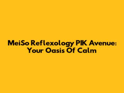 MeiSo Reflexology PIK Avenue: Your Oasis Of Calm