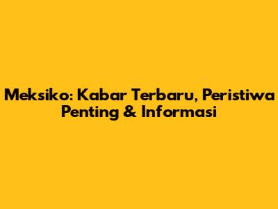 Meksiko: Kabar Terbaru, Peristiwa Penting & Informasi