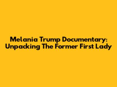 Melania Trump Documentary: Unpacking The Former First Lady