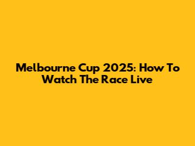 Melbourne Cup 2025: How To Watch The Race Live