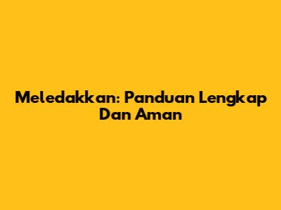 Meledakkan: Panduan Lengkap Dan Aman