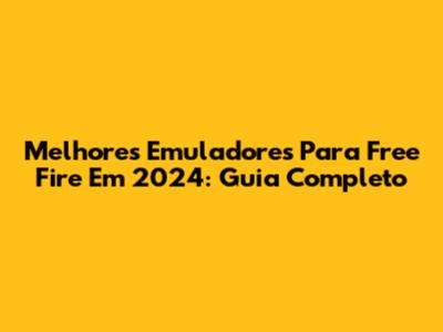 Melhores Emuladores Para Free Fire Em 2024: Guia Completo