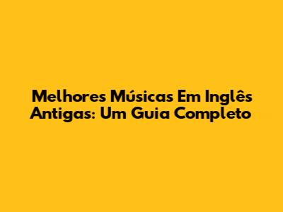 Melhores Músicas Em Inglês Antigas: Um Guia Completo