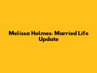 Melissa Holmes: Married Life Update