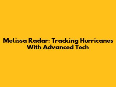 Melissa Radar: Tracking Hurricanes With Advanced Tech
