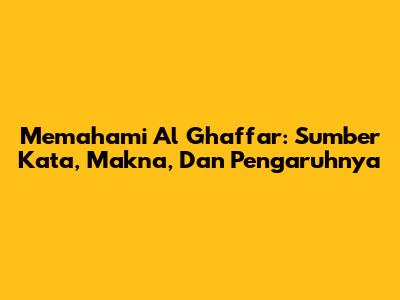 Memahami Al Ghaffar: Sumber Kata, Makna, Dan Pengaruhnya