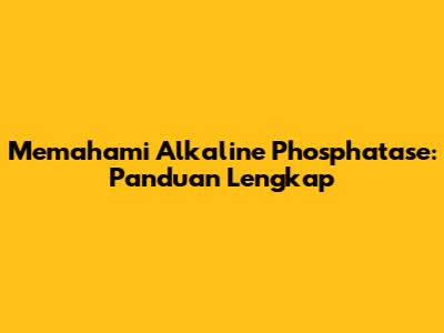 Memahami Alkaline Phosphatase: Panduan Lengkap