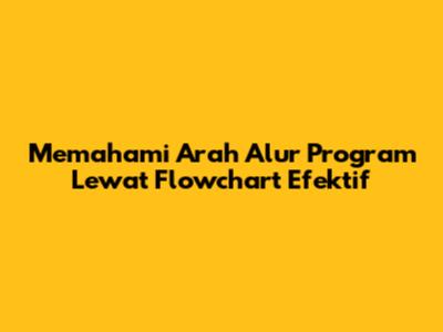 Memahami Arah Alur Program Lewat Flowchart Efektif