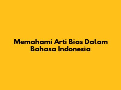 Memahami Arti Bias Dalam Bahasa Indonesia