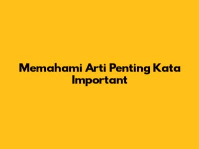 Memahami Arti Penting Kata "Important"