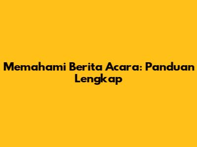Memahami Berita Acara: Panduan Lengkap