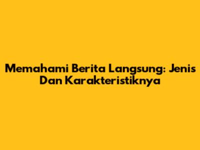 Memahami Berita Langsung: Jenis Dan Karakteristiknya