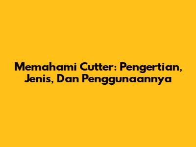 Memahami Cutter: Pengertian, Jenis, Dan Penggunaannya