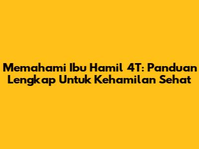 Memahami Ibu Hamil 4T: Panduan Lengkap Untuk Kehamilan Sehat