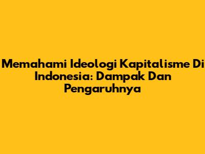 Memahami Ideologi Kapitalisme Di Indonesia: Dampak Dan Pengaruhnya