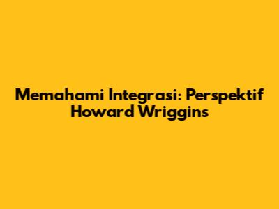 Memahami Integrasi: Perspektif Howard Wriggins