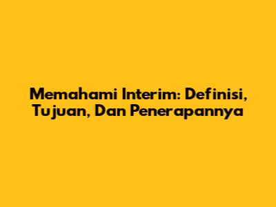Memahami Interim: Definisi, Tujuan, Dan Penerapannya