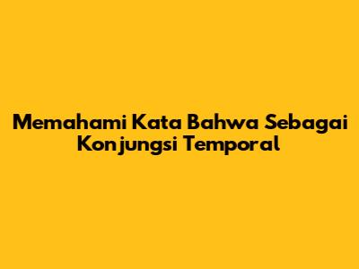 Memahami Kata "Bahwa" Sebagai Konjungsi Temporal