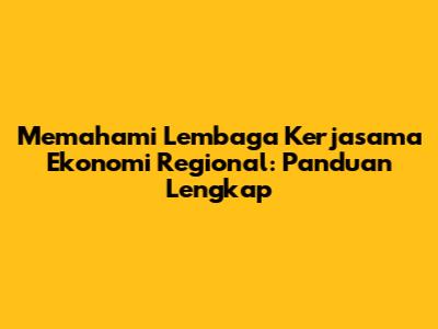 Memahami Lembaga Kerjasama Ekonomi Regional: Panduan Lengkap