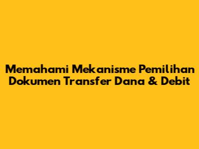 Memahami Mekanisme Pemilihan Dokumen Transfer Dana & Debit