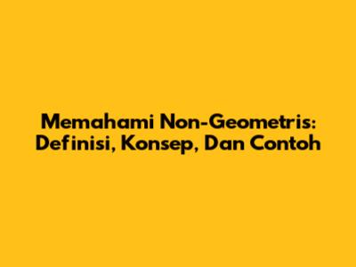 Memahami Non-Geometris: Definisi, Konsep, Dan Contoh