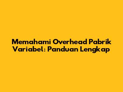 Memahami Overhead Pabrik Variabel: Panduan Lengkap