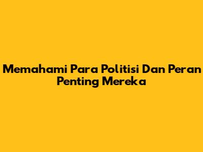 Memahami Para Politisi Dan Peran Penting Mereka