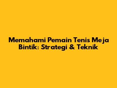 Memahami Pemain Tenis Meja Bintik: Strategi & Teknik