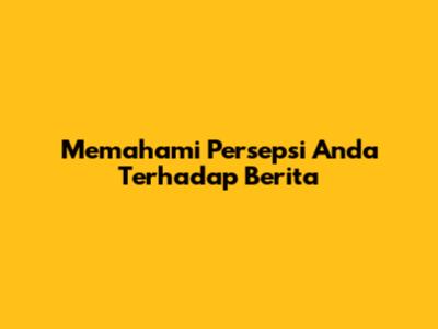 Memahami Persepsi Anda Terhadap Berita