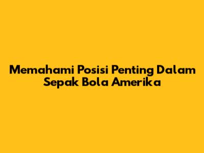 Memahami Posisi Penting Dalam Sepak Bola Amerika