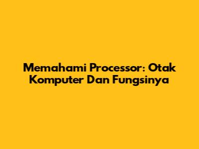 Memahami Processor: Otak Komputer Dan Fungsinya