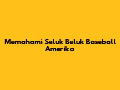 Memahami Seluk Beluk Baseball Amerika