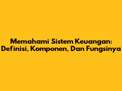 Memahami Sistem Keuangan: Definisi, Komponen, Dan Fungsinya