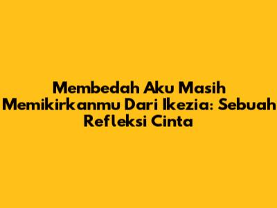 Membedah 'Aku Masih Memikirkanmu' Dari Ikezia: Sebuah Refleksi Cinta