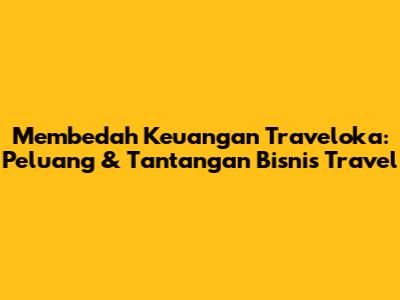 Membedah Keuangan Traveloka: Peluang & Tantangan Bisnis Travel