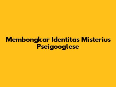 Membongkar Identitas Misterius Pseigooglese