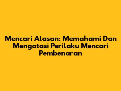 Mencari Alasan: Memahami Dan Mengatasi Perilaku Mencari Pembenaran
