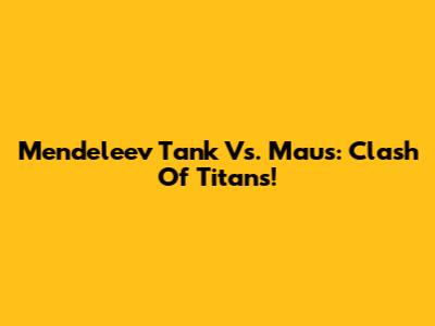 Mendeleev Tank Vs. Maus: Clash Of Titans!