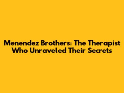 Menendez Brothers: The Therapist Who Unraveled Their Secrets