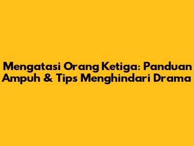 Mengatasi Orang Ketiga: Panduan Ampuh & Tips Menghindari Drama