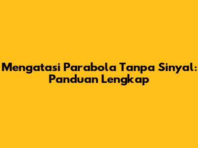 Mengatasi Parabola Tanpa Sinyal: Panduan Lengkap
