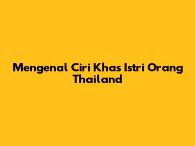 Mengenal Ciri Khas Istri Orang Thailand
