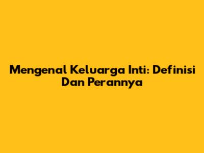 Mengenal Keluarga Inti: Definisi Dan Perannya