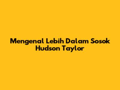Mengenal Lebih Dalam Sosok Hudson Taylor