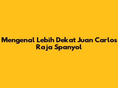 Mengenal Lebih Dekat Juan Carlos Raja Spanyol