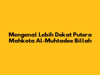 Mengenal Lebih Dekat Putera Mahkota Al-Muhtadee Billah