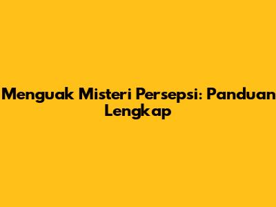 Menguak Misteri Persepsi: Panduan Lengkap