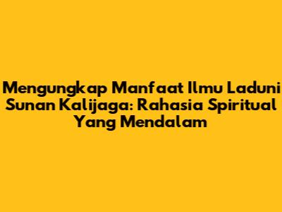 Mengungkap Manfaat Ilmu Laduni Sunan Kalijaga: Rahasia Spiritual Yang Mendalam