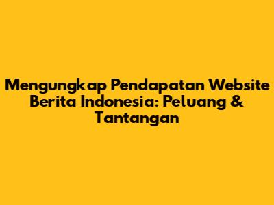 Mengungkap Pendapatan Website Berita Indonesia: Peluang & Tantangan